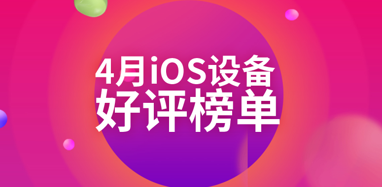 4月iOS设备好评榜：老设备统治榜单 新品难以上榜