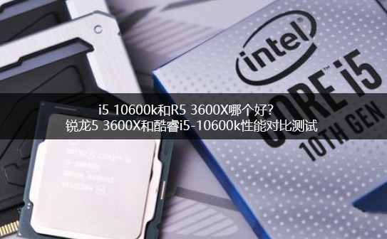 酷睿i5 10600k对比R5 3600X哪个好 与锐龙5 3600X评测